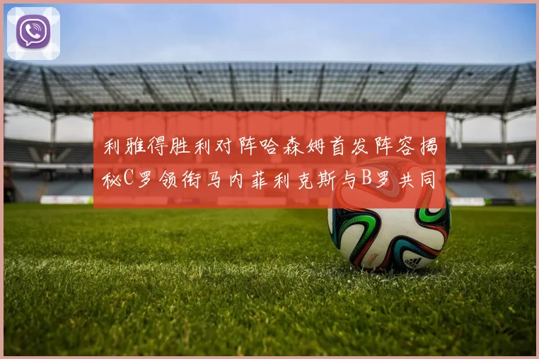 利雅得胜利对阵哈森姆首发阵容揭秘C罗领衔马内菲利克斯与B罗共同出战