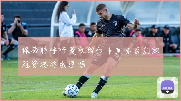 佩蒂特呼吁曼联留住卡里克否则欧冠资格将成遗憾