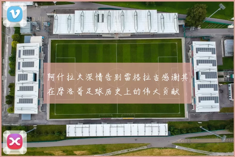 阿什拉夫深情告别雷格拉吉感谢其在摩洛哥足球历史上的伟大贡献