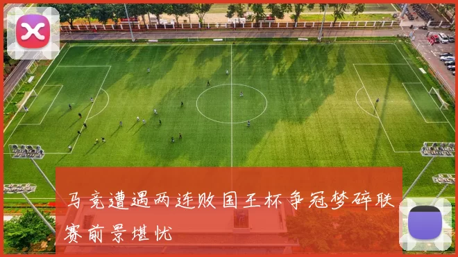 马竞遭遇两连败国王杯争冠梦碎联赛前景堪忧