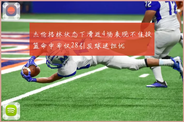 杰伦格林状态下滑近4场表现不佳投篮命中率仅28引发球迷担忧