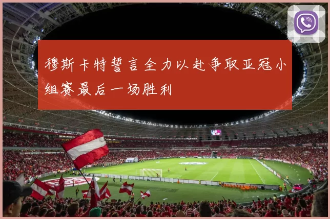 穆斯卡特誓言全力以赴争取亚冠小组赛最后一场胜利