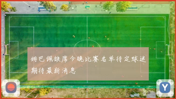姆巴佩缺席今晚比赛名单待定球迷期待最新消息