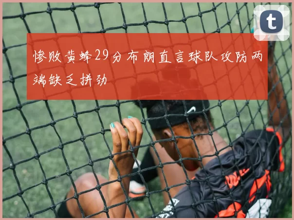 惨败黄蜂29分布朗直言球队攻防两端缺乏拼劲