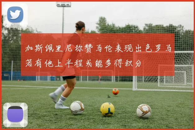 加斯佩里尼称赞马伦表现出色罗马若有他上半程或能多得积分