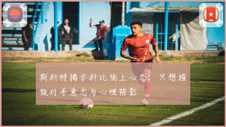 斯科特揭示科比场上心态：只想摧毁对手意志与心理阴影