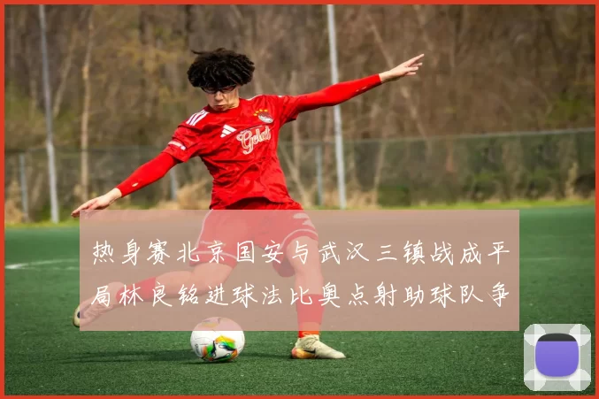 热身赛北京国安与武汉三镇战成平局林良铭进球法比奥点射助球队争平