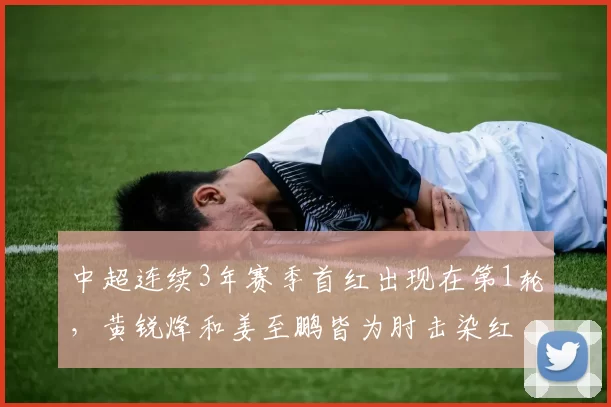 中超连续3年赛季首红出现在第1轮，黄锐烽和姜至鹏皆为肘击染红