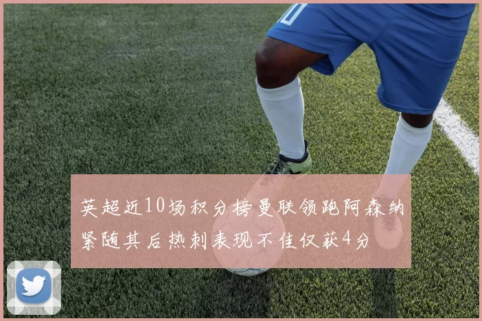 英超近10场积分榜曼联领跑阿森纳紧随其后热刺表现不佳仅获4分