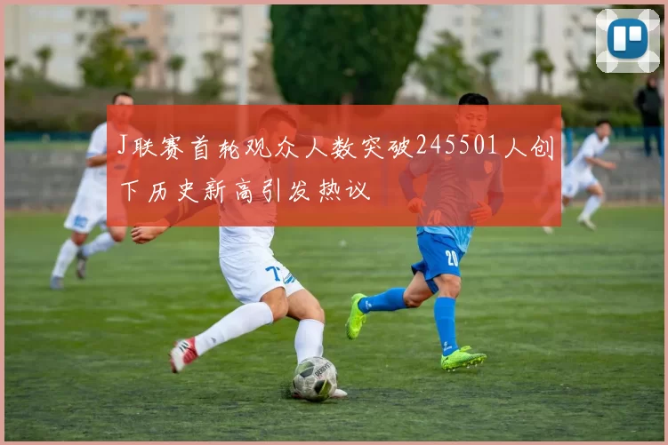 J联赛首轮观众人数突破245501人创下历史新高引发热议