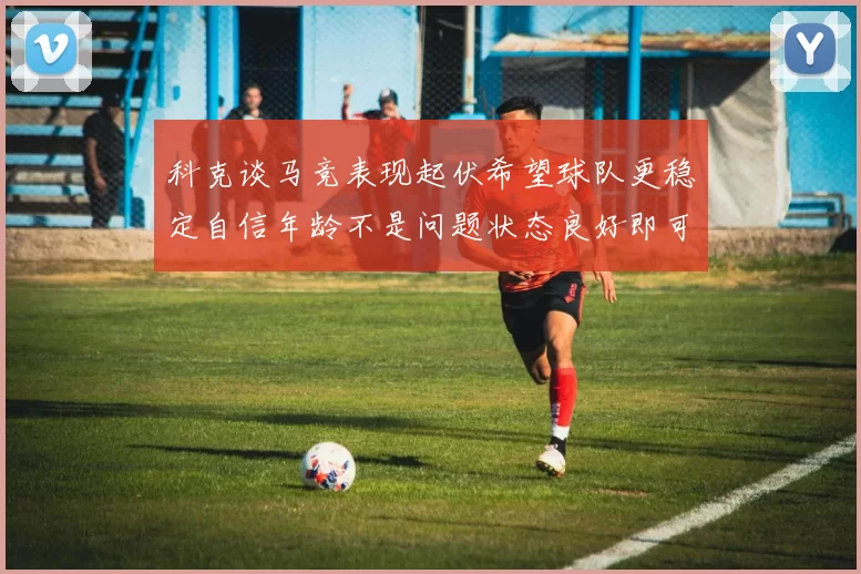 科克谈马竞表现起伏希望球队更稳定自信年龄不是问题状态良好即可出战