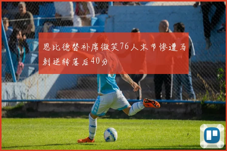 恩比德替补席微笑76人末节惨遭马刺逆转落后40分