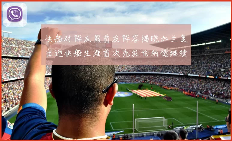 快船对阵灰熊首发阵容揭晓加兰复出迎快船生涯首次先发伦纳德继续出战