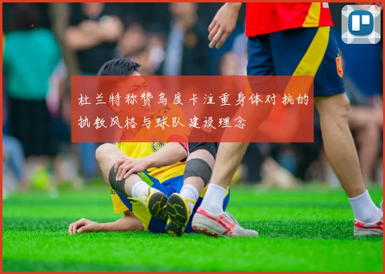 杜兰特称赞乌度卡注重身体对抗的执教风格与球队建设理念