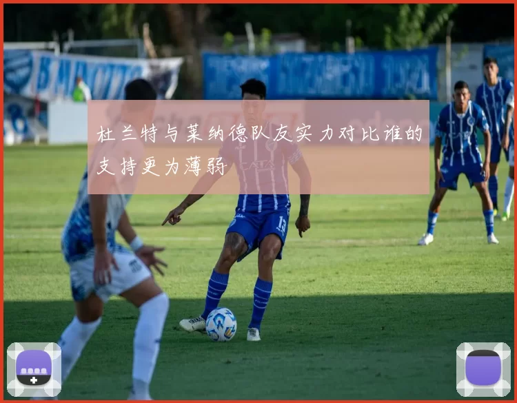 杜兰特与莱纳德队友实力对比谁的支持更为薄弱