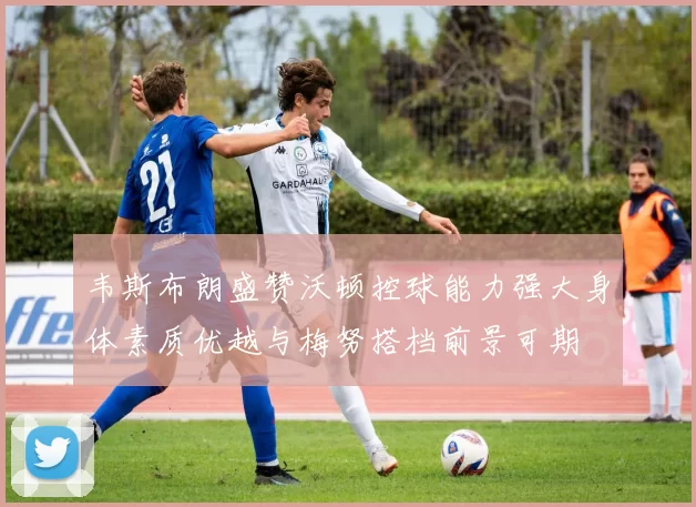 韦斯布朗盛赞沃顿控球能力强大身体素质优越与梅努搭档前景可期