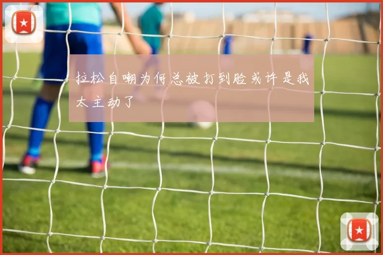 拉松自嘲为何总被打到脸或许是我太主动了