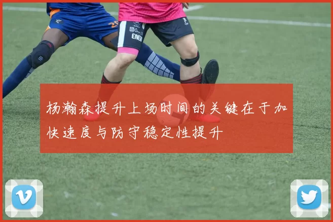 杨瀚森提升上场时间的关键在于加快速度与防守稳定性提升