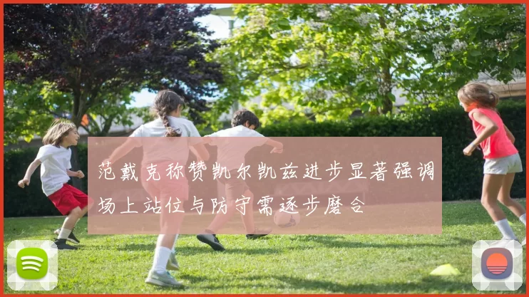 范戴克称赞凯尔凯兹进步显著强调场上站位与防守需逐步磨合