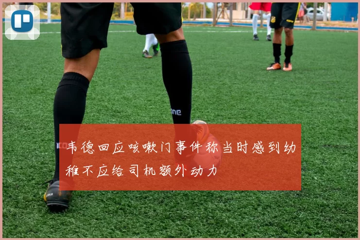 韦德回应咳嗽门事件称当时感到幼稚不应给司机额外动力