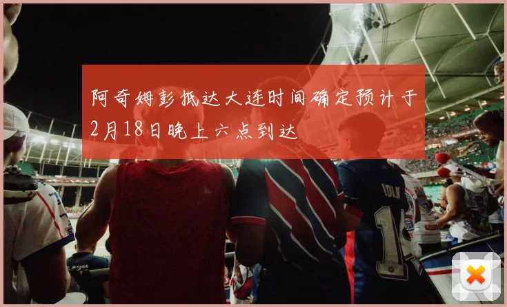 阿奇姆彭抵达大连时间确定预计于2月18日晚上六点到达