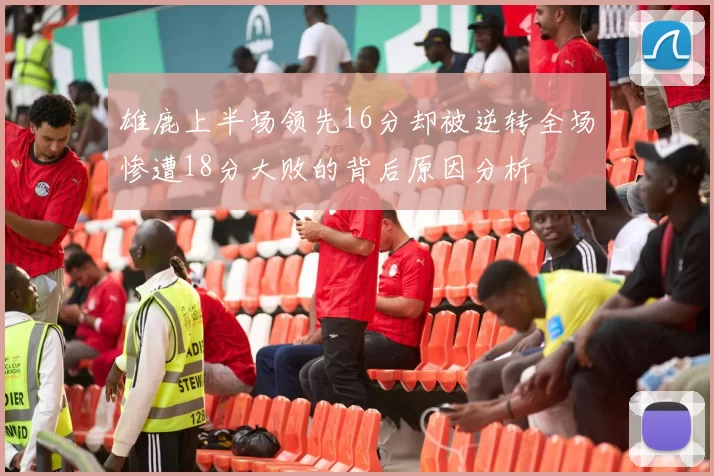 雄鹿上半场领先16分却被逆转全场惨遭18分大败的背后原因分析