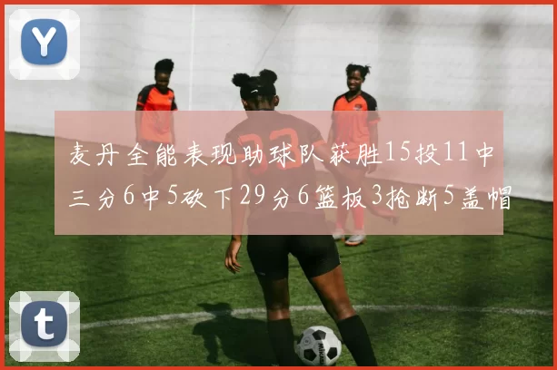 麦丹全能表现助球队获胜15投11中三分6中5砍下29分6篮板3抢断5盖帽