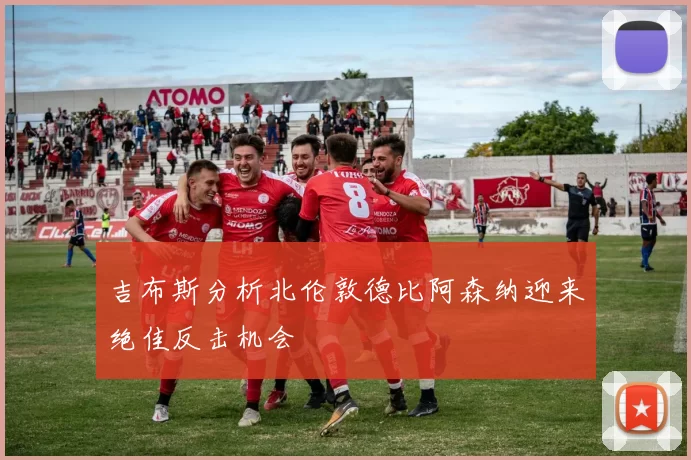 吉布斯分析北伦敦德比阿森纳迎来绝佳反击机会