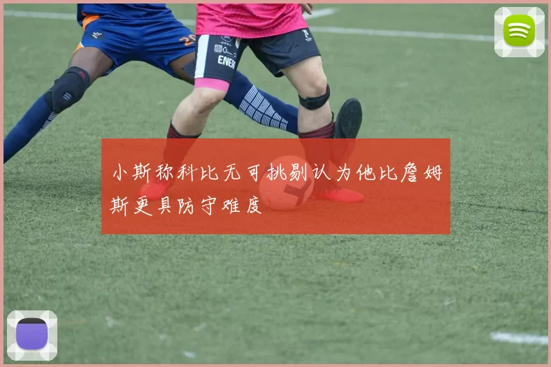 小斯称科比无可挑剔认为他比詹姆斯更具防守难度