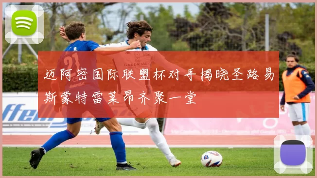 迈阿密国际联盟杯对手揭晓圣路易斯蒙特雷莱昂齐聚一堂